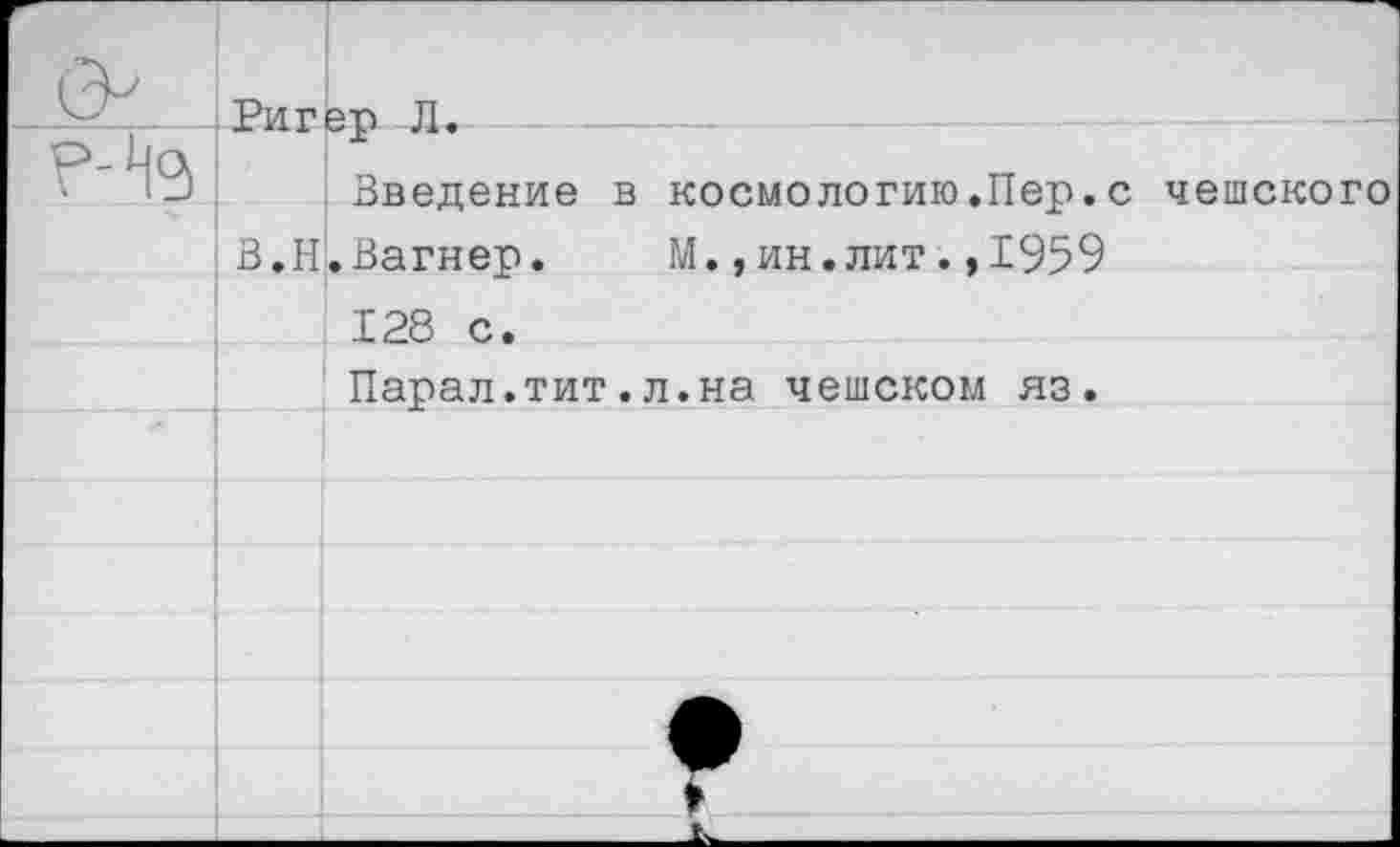 ﻿Ригер Л.
Введение в космологию.Пер.с чешского
В.Н.Вагнер.	М.,ин.лит.,1959
128 с.
Парал.тит.л.на чешском яз.